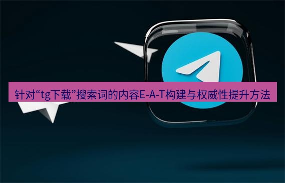 tg中文版下载 针对“tg下载”搜索词的内容E-A-T构建与权威性提升方法