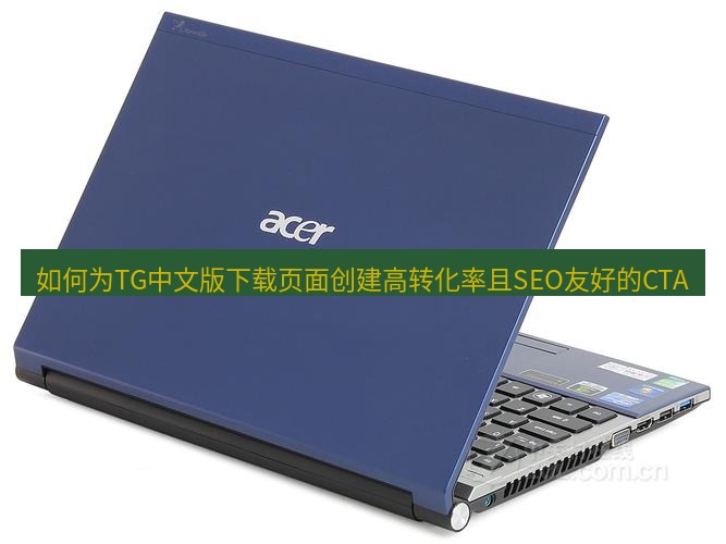 tg电脑版下载 如何为TG中文版下载页面创建高转化率且SEO友好的CTA