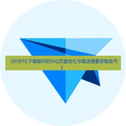tg电脑版下载 《针对TG下载疑问的FAQ页面优化与精选摘要获取技巧》