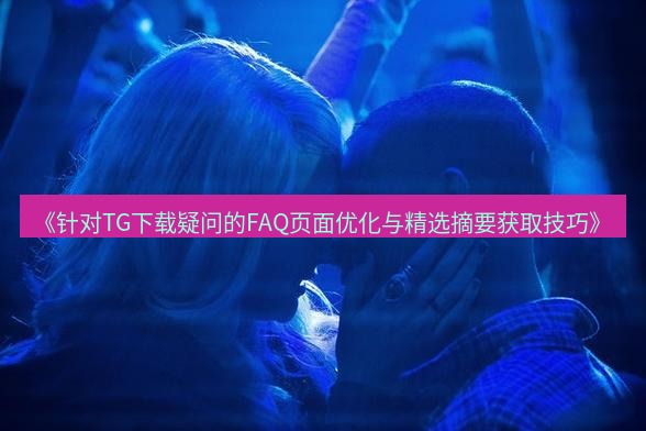 tg中文版下载 《针对TG下载疑问的FAQ页面优化与精选摘要获取技巧》
