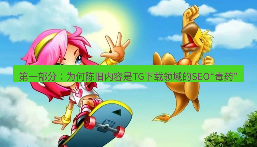 tg电脑版下载 第一部分：为何陈旧内容是TG下载领域的SEO“毒药”