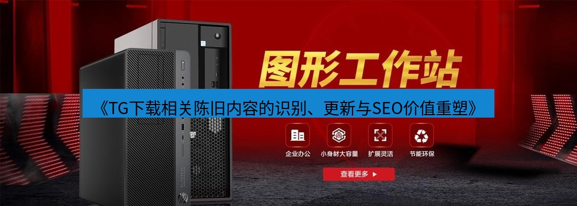 tg中文版下载 《TG下载相关陈旧内容的识别、更新与SEO价值重塑》