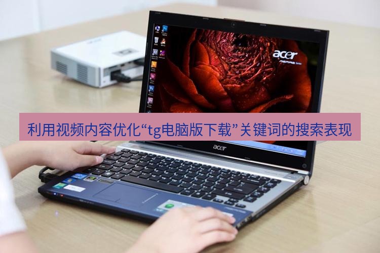 tg电脑版下载 利用视频内容优化“tg电脑版下载”关键词的搜索表现