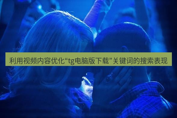 tg中文版下载 利用视频内容优化“tg电脑版下载”关键词的搜索表现