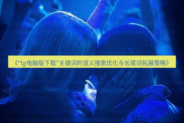 tg中文版下载 《“tg电脑版下载”关键词的语义搜索优化与长尾词拓展策略》