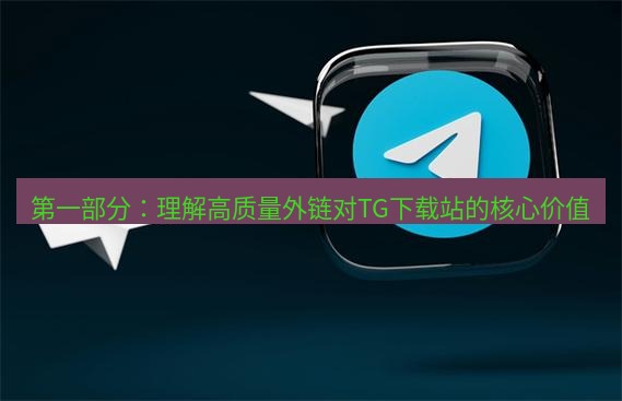 tg中文版下载 第一部分：理解高质量外链对TG下载站的核心价值