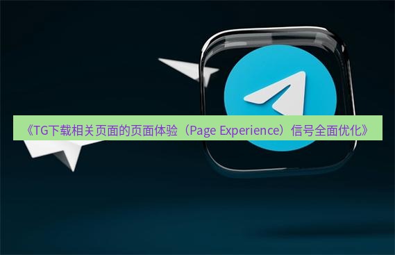 tg中文版下载 《TG下载相关页面的页面体验（Page Experience）信号全面优化》