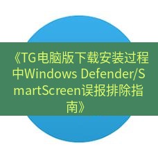 tg中文版下载 《TG电脑版下载安装过程中Windows Defender/SmartScreen误报排除指南》