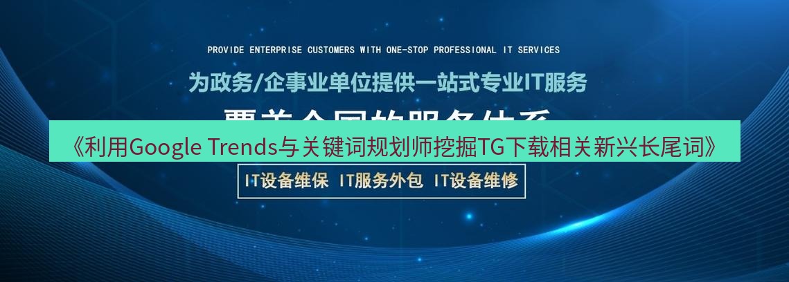 tg中文版下载 《利用Google Trends与关键词规划师挖掘TG下载相关新兴长尾词》