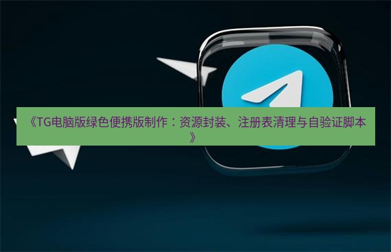 tg中文版下载 《TG电脑版绿色便携版制作：资源封装、注册表清理与自验证脚本》