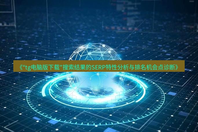 tg中文版下载 《“tg电脑版下载”搜索结果的SERP特性分析与排名机会点诊断》