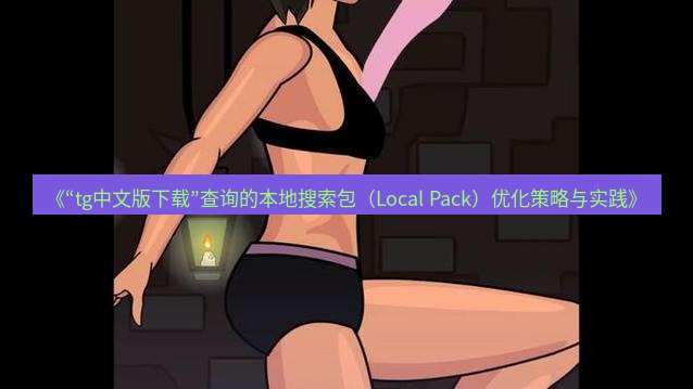 tg中文版下载 《“tg中文版下载”查询的本地搜索包（Local Pack）优化策略与实践》