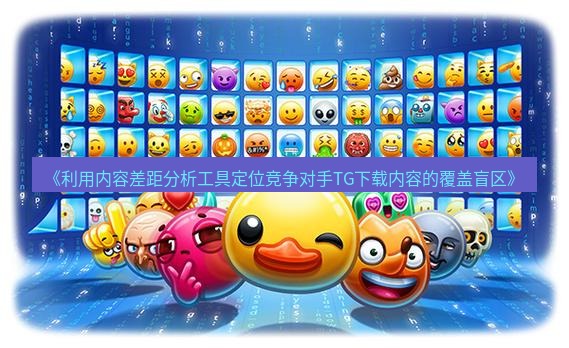 tg中文版下载 《利用内容差距分析工具定位竞争对手TG下载内容的覆盖盲区》