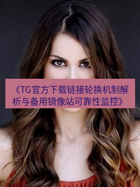 tg中文版下载 《TG官方下载链接轮换机制解析与备用镜像站可靠性监控》