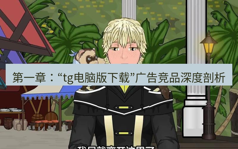 tg中文版下载 第一章：“tg电脑版下载”广告竞品深度剖析