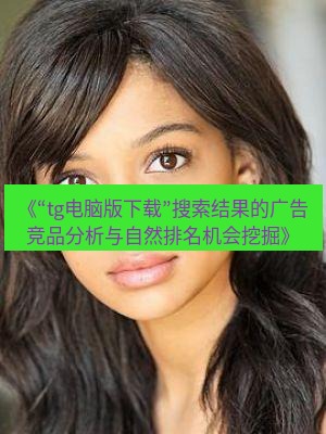 tg中文版下载 《“tg电脑版下载”搜索结果的广告竞品分析与自然排名机会挖掘》