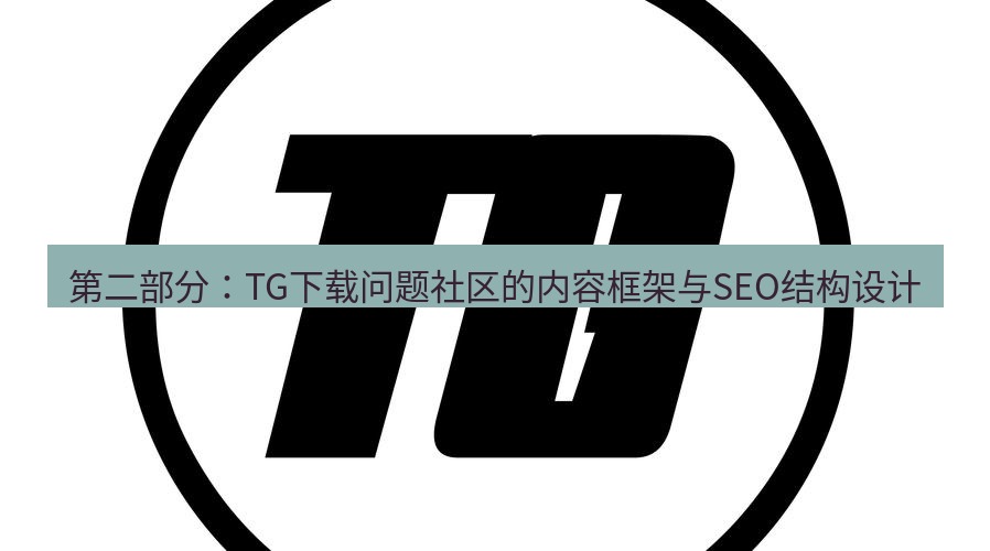 tg中文版下载 第二部分：TG下载问题社区的内容框架与SEO结构设计