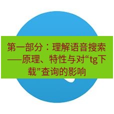 tg中文版下载 第一部分：理解语音搜索——原理、特性与对“tg下载”查询的影响