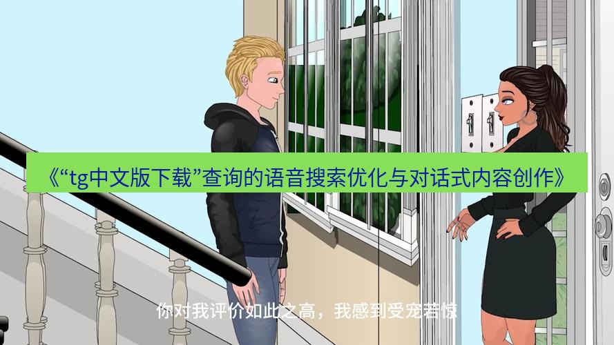 tg中文版下载 《“tg中文版下载”查询的语音搜索优化与对话式内容创作》
