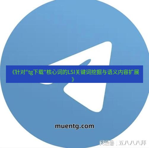 tg中文版下载 《针对“tg下载”核心词的LSI关键词挖掘与语义内容扩展》