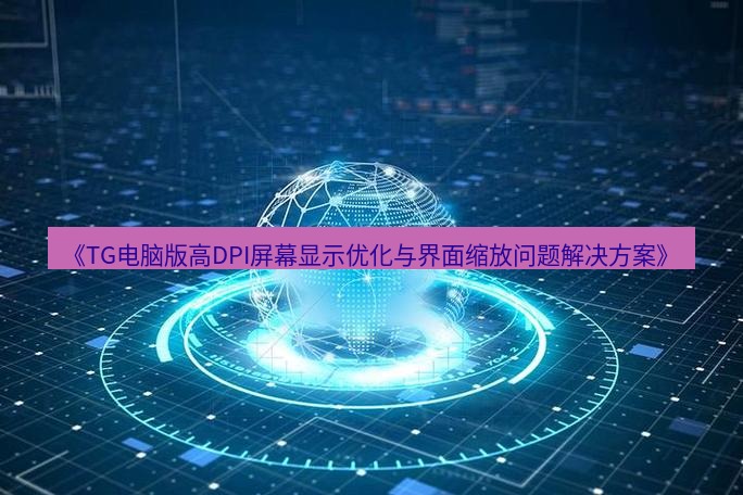 tg中文版下载 《TG电脑版高DPI屏幕显示优化与界面缩放问题解决方案》