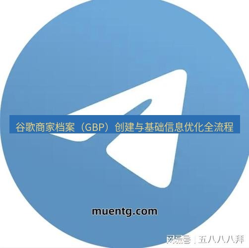 tg中文版下载 谷歌商家档案（GBP）创建与基础信息优化全流程
