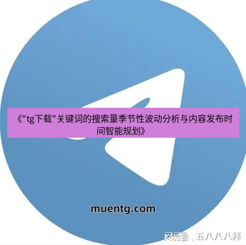 tg中文版下载 《“tg下载”关键词的搜索量季节性波动分析与内容发布时间智能规划》
