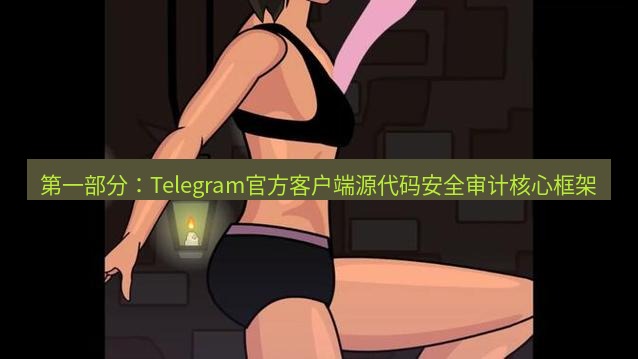 tg中文版下载 第一部分：Telegram官方客户端源代码安全审计核心框架