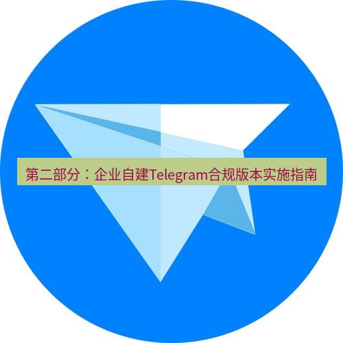 tg中文版下载 第二部分：企业自建Telegram合规版本实施指南