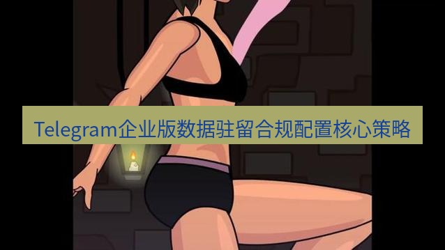 tg中文版下载 Telegram企业版数据驻留合规配置核心策略