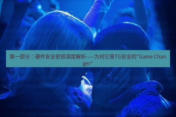 tg中文版下载 第一部分：硬件安全密钥深度解析——为何它是TG安全的“Game Changer”