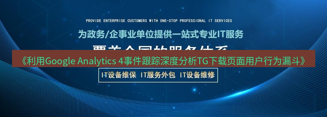 tg中文版下载 《利用Google Analytics 4事件跟踪深度分析TG下载页面用户行为漏斗》