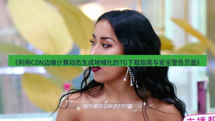 tg中文版下载 《利用CDN边缘计算动态生成地域化的TG下载指南与安全警告页面》