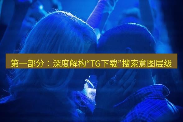 tg中文版下载 第一部分：深度解构“TG下载”搜索意图层级