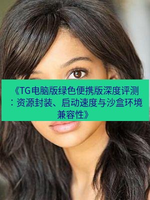 tg中文版下载 《TG电脑版绿色便携版深度评测：资源封装、启动速度与沙盒环境兼容性》
