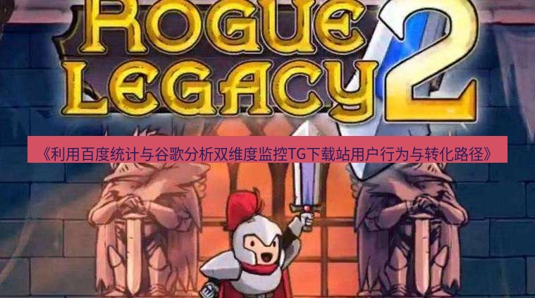 tg中文版下载 《利用百度统计与谷歌分析双维度监控TG下载站用户行为与转化路径》