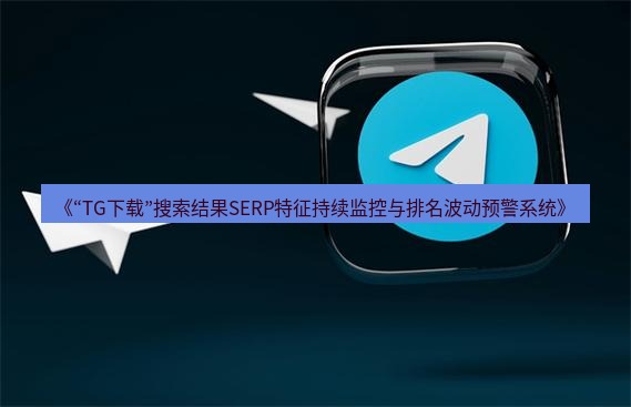 tg中文版下载 《“TG下载”搜索结果SERP特征持续监控与排名波动预警系统》
