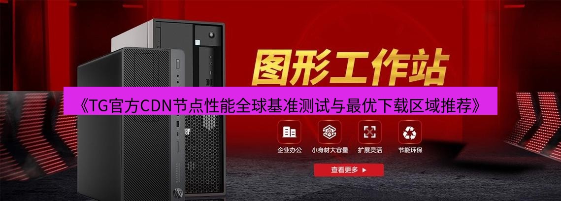 tg中文版下载 《TG官方CDN节点性能全球基准测试与最优下载区域推荐》