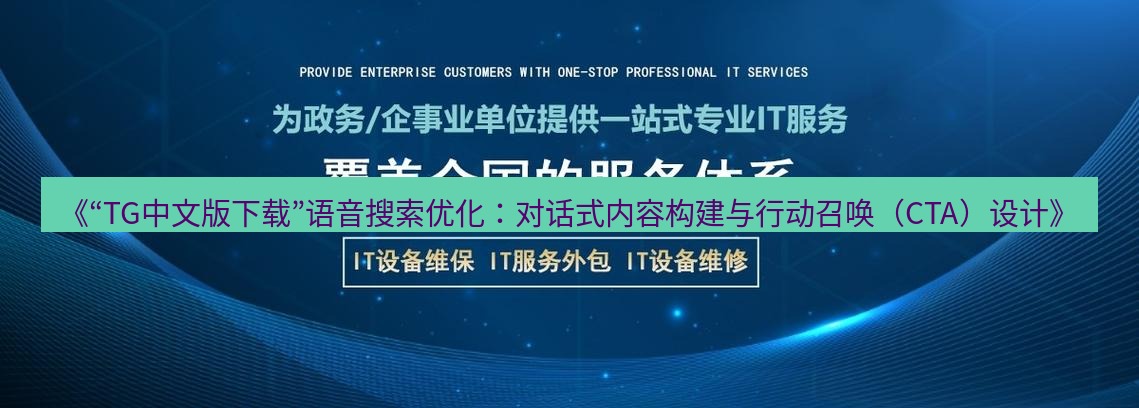 tg中文版下载 《“TG中文版下载”语音搜索优化：对话式内容构建与行动召唤（CTA）设计》