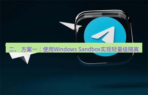 tg中文版下载 二、 方案一：使用Windows Sandbox实现轻量级隔离