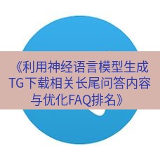 tg中文版下载 《利用神经语言模型生成TG下载相关长尾问答内容与优化FAQ排名》