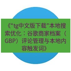 tg中文版下载 《“tg中文版下载”本地搜索优化：谷歌商家档案（GBP）评论管理与本地内容触发词》