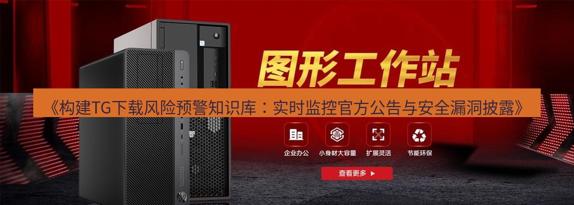 tg中文版下载 《构建TG下载风险预警知识库：实时监控官方公告与安全漏洞披露》