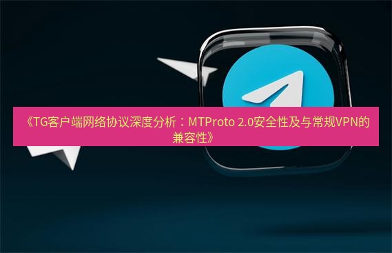 tg中文版下载 《TG客户端网络协议深度分析：MTProto 2.0安全性及与常规VPN的兼容性》