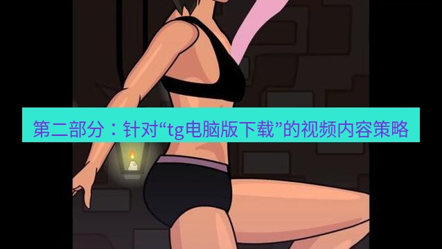 tg中文版下载 第二部分：针对“tg电脑版下载”的视频内容策略