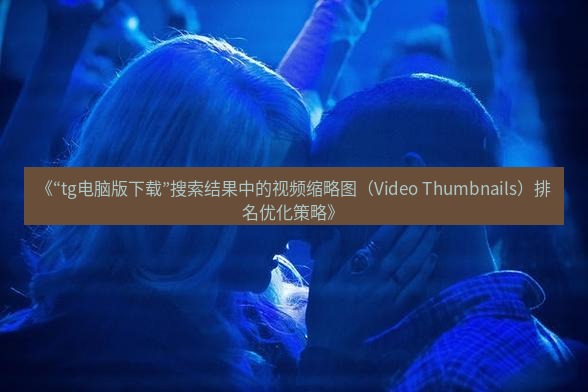 tg中文版下载 《“tg电脑版下载”搜索结果中的视频缩略图（Video Thumbnails）排名优化策略》