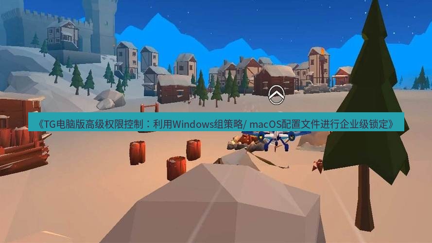tg中文版下载 《TG电脑版高级权限控制：利用Windows组策略/ macOS配置文件进行企业级锁定》