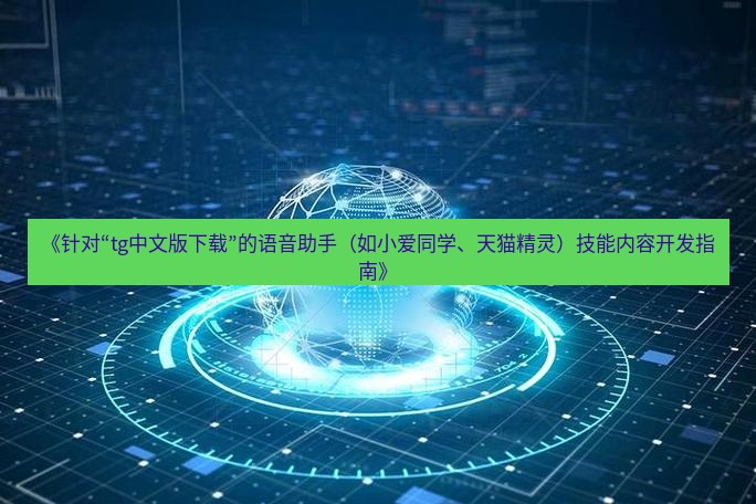 tg中文版下载 《针对“tg中文版下载”的语音助手（如小爱同学、天猫精灵）技能内容开发指南》