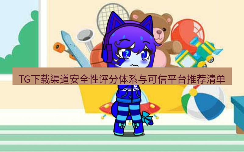 tg电脑版下载 TG下载渠道安全性评分体系与可信平台推荐清单