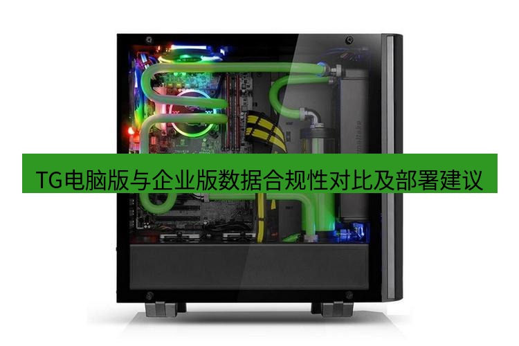 tg电脑版下载 TG电脑版与企业版数据合规性对比及部署建议